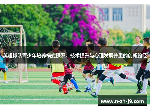 英超球队青少年培养模式探索：技术提升与心理发展并重的创新路径