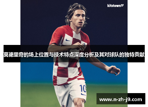 莫德里奇的场上位置与技术特点深度分析及其对球队的独特贡献 莫德里奇的场上位置与技术特点深度分析及其对球队的独特贡献