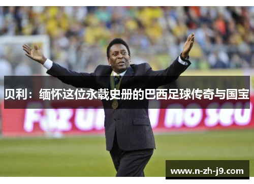 贝利：缅怀这位永载史册的巴西足球传奇与国宝