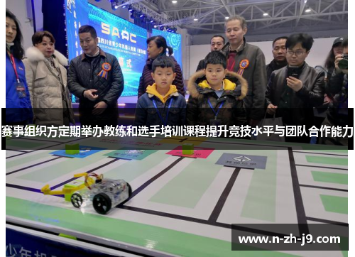 赛事组织方定期举办教练和选手培训课程提升竞技水平与团队合作能力 赛事组织方定期举办教练和选手培训课程提升竞技水平与团队合作能力