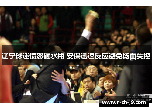 辽宁球迷愤怒砸水瓶 安保迅速反应避免场面失控 辽宁球迷愤怒砸水瓶 安保迅速反应避免场面失控
