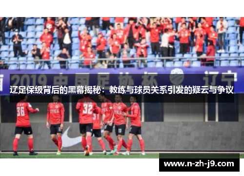 辽足保级背后的黑幕揭秘:教练与球员关系引发的疑云与争议 辽足保级背后的黑幕揭秘:教练与球员关系引发的疑云与争议