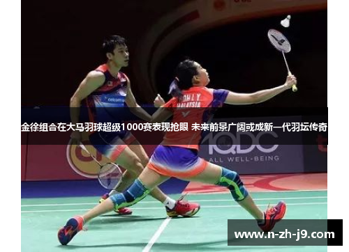 金徐组合在大马羽球超级1000赛表现抢眼 未来前景广阔或成新一代羽坛传奇 金徐组合在大马羽球超级1000赛表现抢眼 未来前景广阔或成新一代羽坛传奇