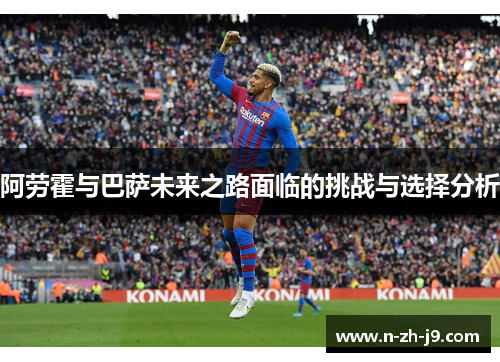 阿劳霍与巴萨未来之路面临的挑战与选择分析