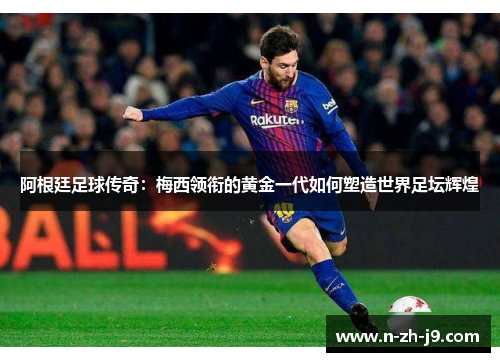 阿根廷足球传奇:梅西领衔的黄金一代如何塑造世界足坛辉煌 阿根廷足球传奇:梅西领衔的黄金一代如何塑造世界足坛辉煌