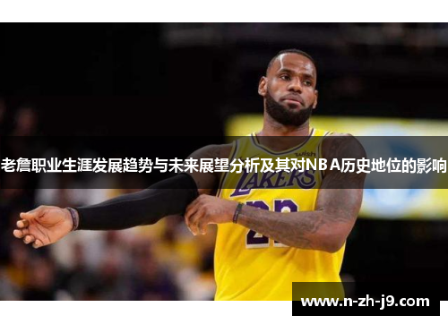 老詹职业生涯发展趋势与未来展望分析及其对NBA历史地位的影响