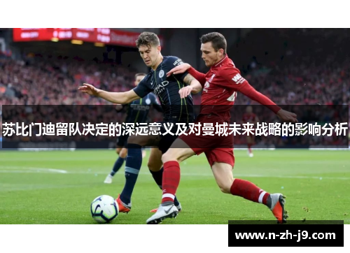 苏比门迪留队决定的深远意义及对曼城未来战略的影响分析