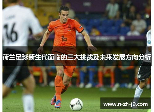 荷兰足球新生代面临的三大挑战及未来发展方向分析 荷兰足球新生代面临的三大挑战及未来发展方向分析