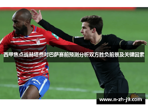 西甲焦点战赫塔费对巴萨赛前预测分析双方胜负前景及关键因素