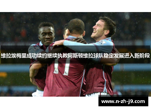 维拉埃梅里成功续约继续执教阿斯顿维拉球队稳定发展进入新阶段