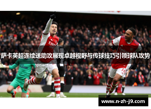 萨卡英超连续送助攻展现卓越视野与传球技巧引领球队攻势